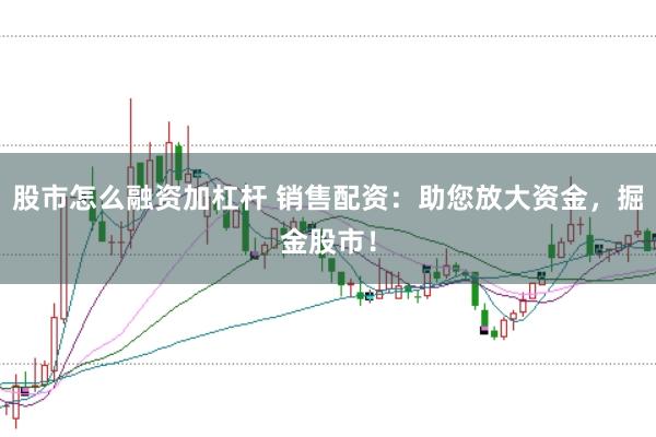 股市怎么融资加杠杆 销售配资：助您放大资金，掘金股市！