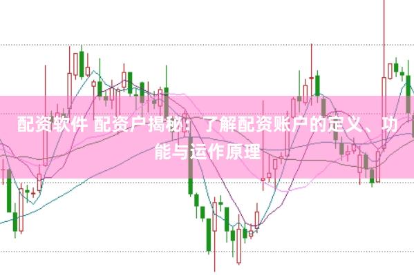 配资软件 配资户揭秘：了解配资账户的定义、功能与运作原理