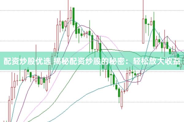 配资炒股优选 揭秘配资炒股的秘密：轻松放大收益