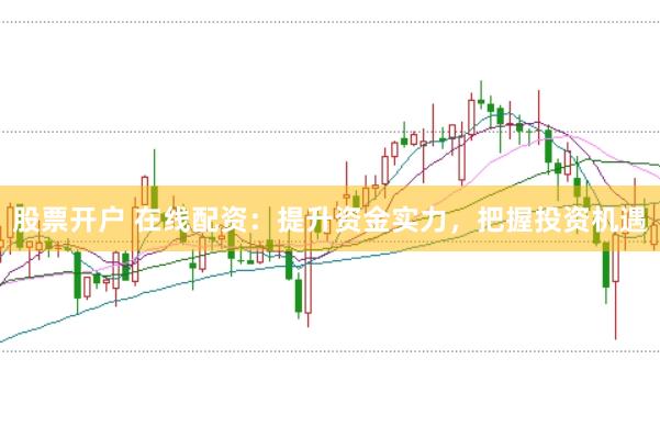 股票开户 在线配资：提升资金实力，把握投资机遇