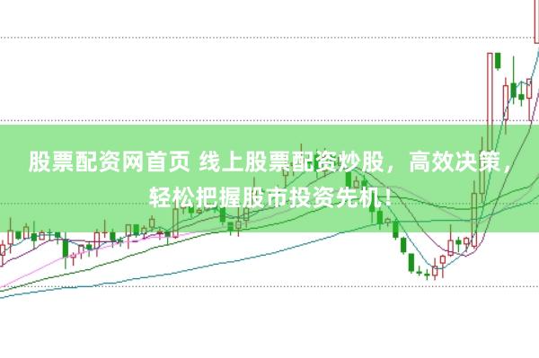 股票配资网首页 线上股票配资炒股，高效决策，轻松把握股市投资先机！