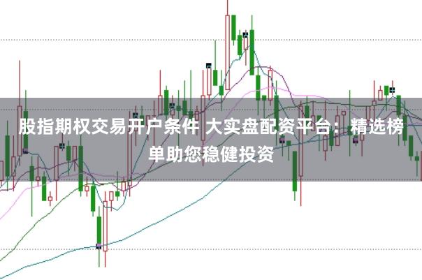股指期权交易开户条件 大实盘配资平台：精选榜单助您稳健投资