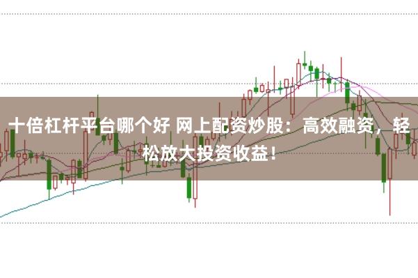 十倍杠杆平台哪个好 网上配资炒股：高效融资，轻松放大投资收益！