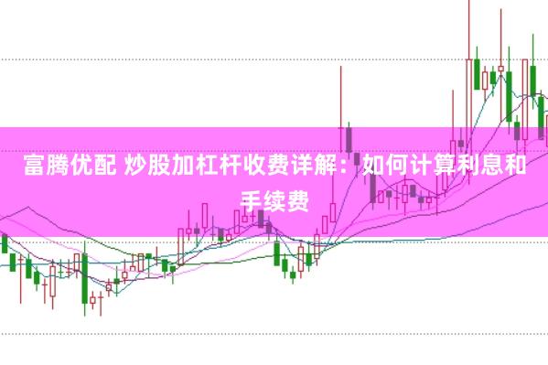 富腾优配 炒股加杠杆收费详解：如何计算利息和手续费