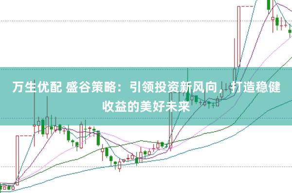 万生优配 盛谷策略：引领投资新风向，打造稳健收益的美好未来