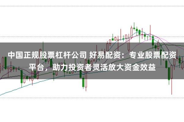 中国正规股票杠杆公司 好易配资：专业股票配资平台，助力投资者灵活放大资金效益