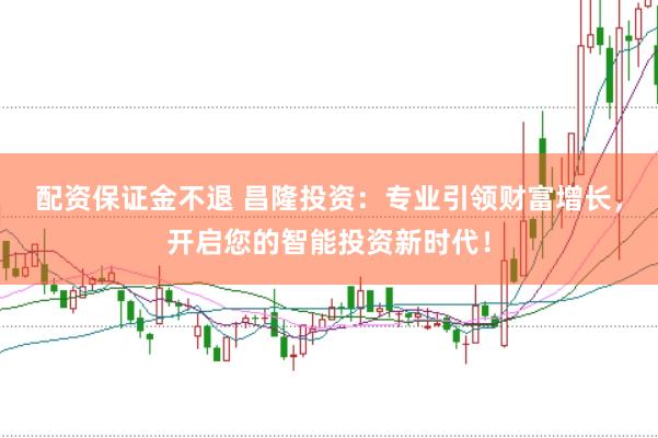 配资保证金不退 昌隆投资：专业引领财富增长，开启您的智能投资新时代！
