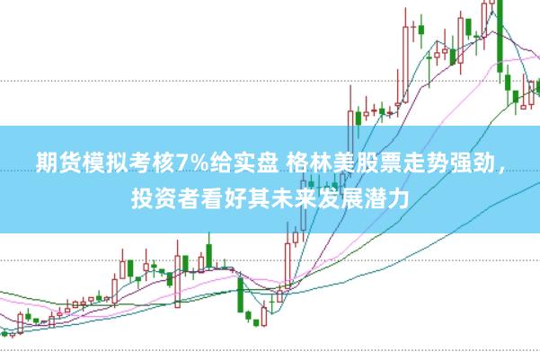期货模拟考核7%给实盘 格林美股票走势强劲，投资者看好其未来发展潜力