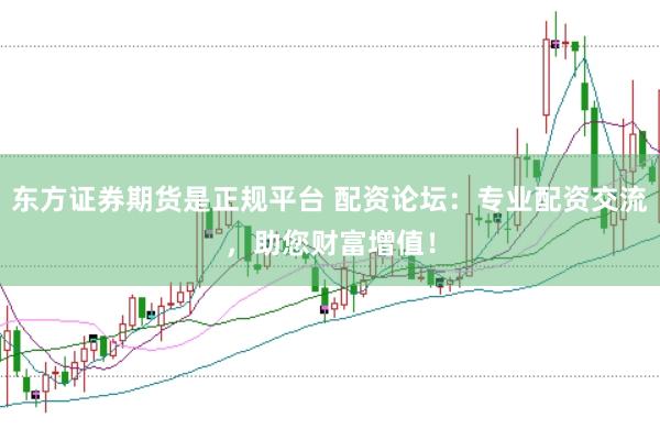 东方证券期货是正规平台 配资论坛：专业配资交流，助您财富增值！