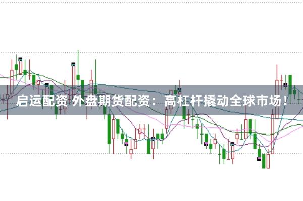 启运配资 外盘期货配资：高杠杆撬动全球市场！
