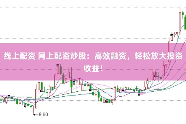 线上配资 网上配资炒股：高效融资，轻松放大投资收益！