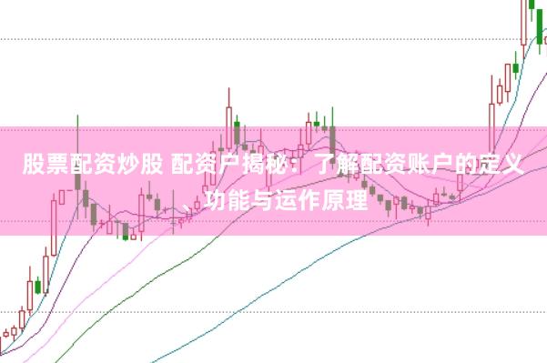 股票配资炒股 配资户揭秘：了解配资账户的定义、功能与运作原理