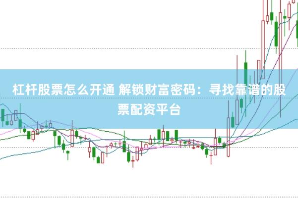 杠杆股票怎么开通 解锁财富密码：寻找靠谱的股票配资平台