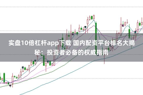 实盘10倍杠杆app下载 国内配资平台排名大揭秘：投资者必备的权威指南