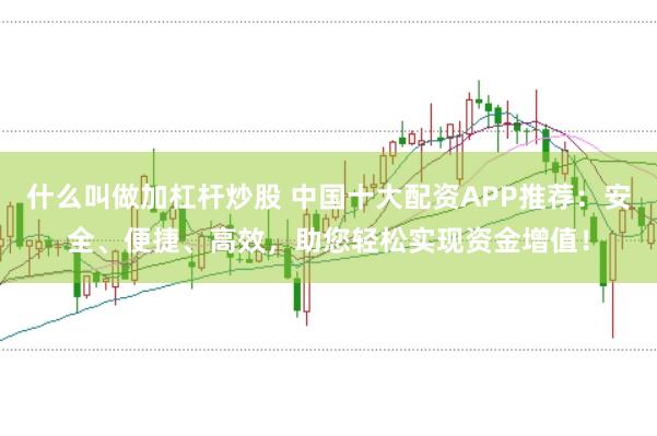 什么叫做加杠杆炒股 中国十大配资APP推荐：安全、便捷、高效，助您轻松实现资金增值！