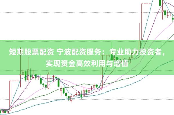 短期股票配资 宁波配资服务：专业助力投资者，实现资金高效利用与增值