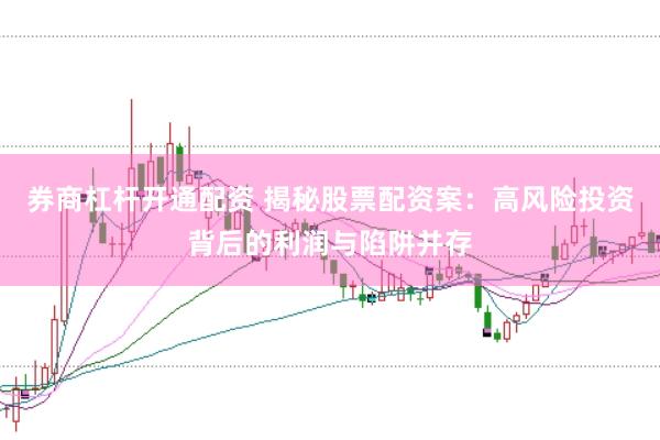 券商杠杆开通配资 揭秘股票配资案：高风险投资背后的利润与陷阱并存