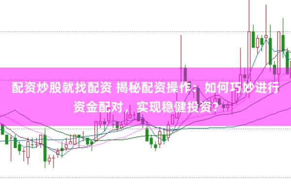 配资炒股就找配资 揭秘配资操作：如何巧妙进行资金配对，实现稳健投资？