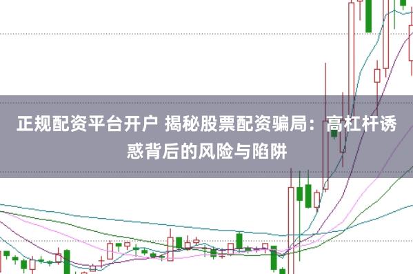 正规配资平台开户 揭秘股票配资骗局：高杠杆诱惑背后的风险与陷阱