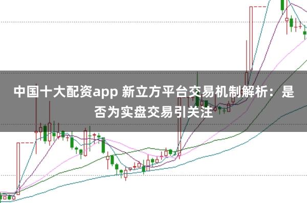 中国十大配资app 新立方平台交易机制解析：是否为实盘交易引关注