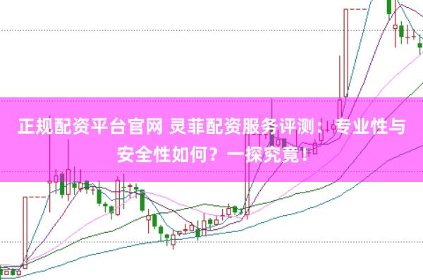 正规配资平台官网 灵菲配资服务评测：专业性与安全性如何？一探究竟！