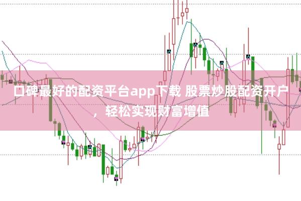 口碑最好的配资平台app下载 股票炒股配资开户，轻松实现财富增值