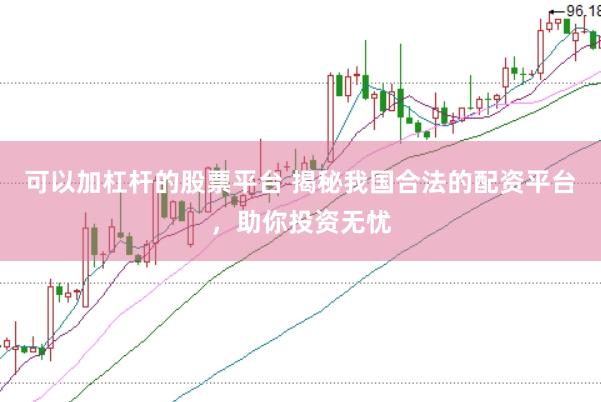 可以加杠杆的股票平台 揭秘我国合法的配资平台，助你投资无忧