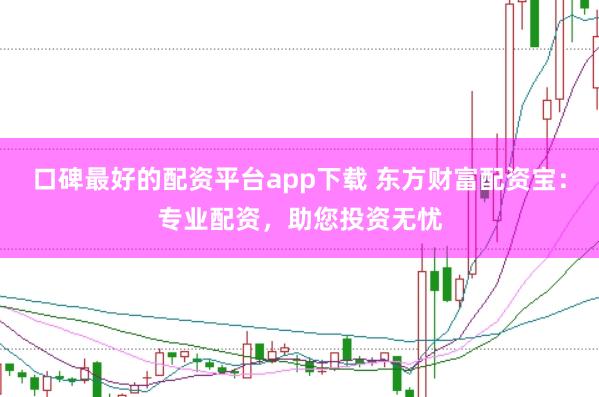 口碑最好的配资平台app下载 东方财富配资宝：专业配资，助您投资无忧