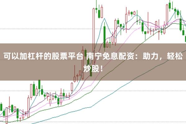 可以加杠杆的股票平台 南宁免息配资：助力，轻松炒股！