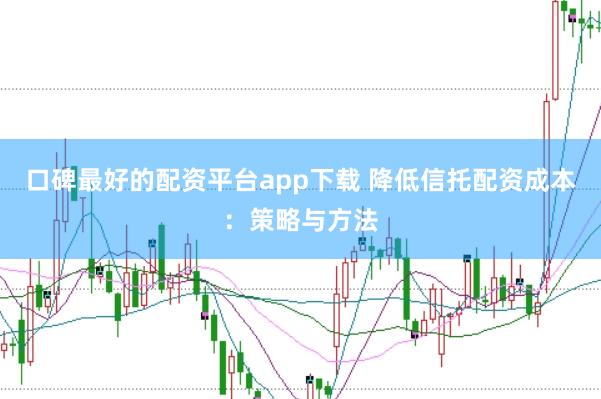 口碑最好的配资平台app下载 降低信托配资成本：策略与方法