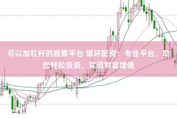 可以加杠杆的股票平台 银环配资：专业平台，助您轻松投资，实现财富增值