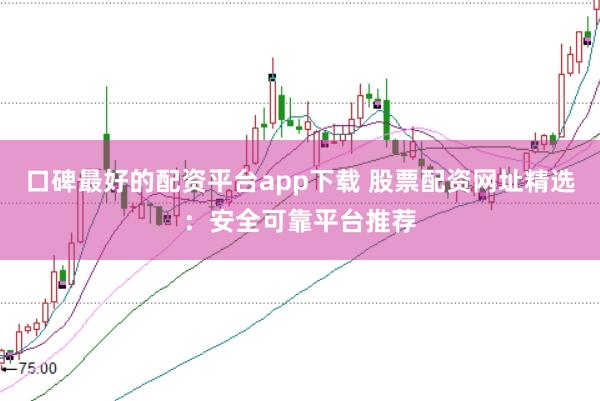 口碑最好的配资平台app下载 股票配资网址精选：安全可靠平台推荐