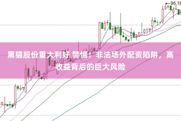 黑猫股份重大利好 警惕！非法场外配资陷阱，高收益背后的巨大风险