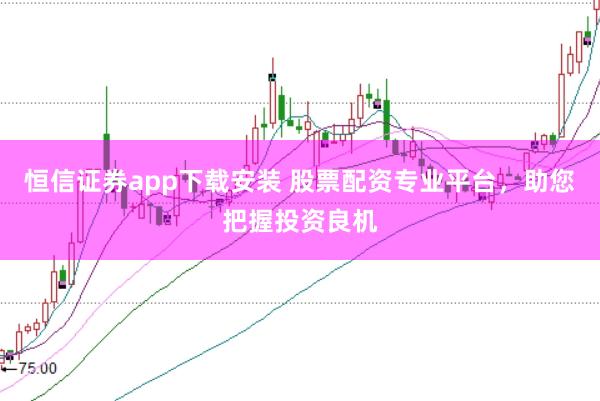恒信证券app下载安装 股票配资专业平台，助您把握投资良机