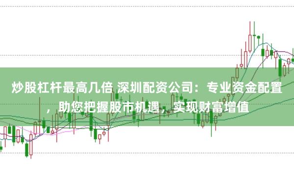 炒股杠杆最高几倍 深圳配资公司：专业资金配置，助您把握股市机遇，实现财富增值