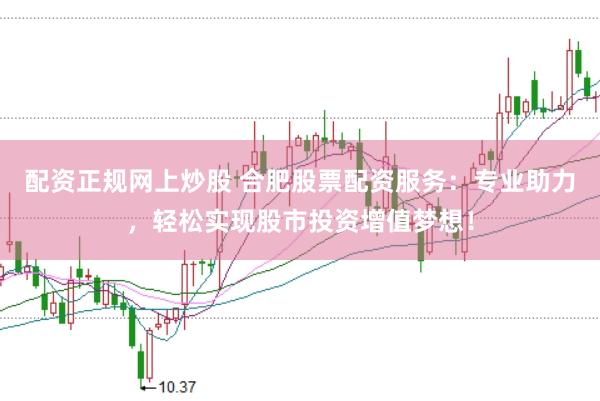 配资正规网上炒股 合肥股票配资服务：专业助力，轻松实现股市投资增值梦想！