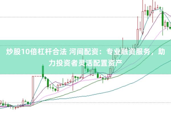 炒股10倍杠杆合法 河间配资：专业融资服务，助力投资者灵活配置资产
