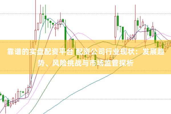 靠谱的实盘配资平台 配资公司行业现状：发展趋势、风险挑战与市场监管探析