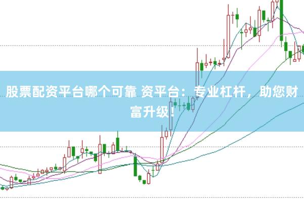 股票配资平台哪个可靠 资平台：专业杠杆，助您财富升级！