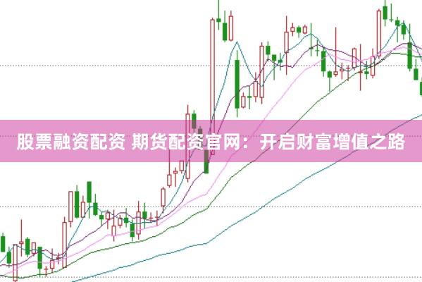 股票融资配资 期货配资官网：开启财富增值之路
