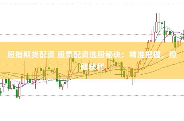 股指期货配资 股票配资选股秘诀：精准把握，稳健获利