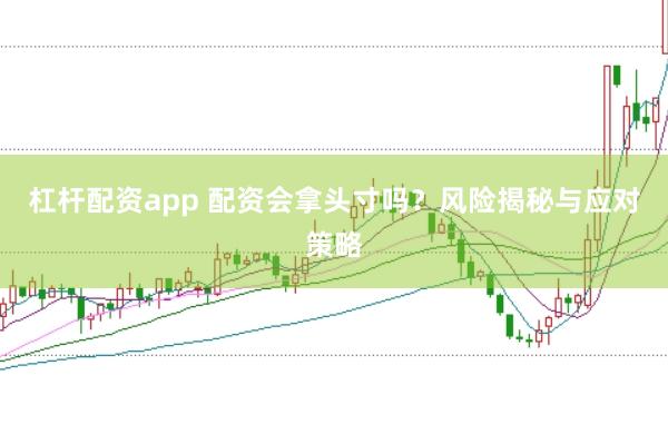 杠杆配资app 配资会拿头寸吗？风险揭秘与应对策略