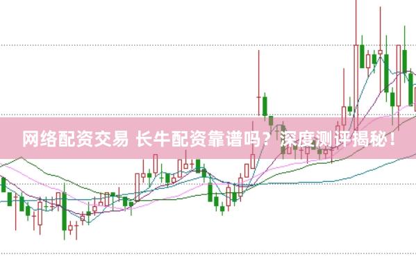 网络配资交易 长牛配资靠谱吗？深度测评揭秘！