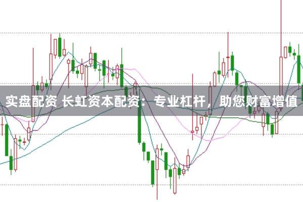 实盘配资 长虹资本配资：专业杠杆，助您财富增值