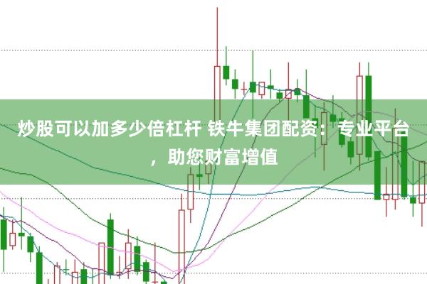 炒股可以加多少倍杠杆 铁牛集团配资：专业平台，助您财富增值