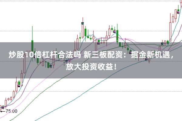 炒股10倍杠杆合法吗 新三板配资：掘金新机遇，放大投资收益！