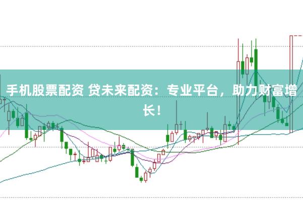 手机股票配资 贷未来配资：专业平台，助力财富增长！