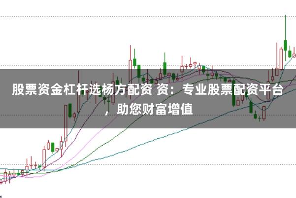 股票资金杠杆选杨方配资 资：专业股票配资平台，助您财富增值