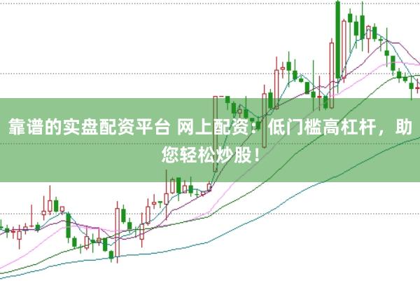 靠谱的实盘配资平台 网上配资：低门槛高杠杆，助您轻松炒股！