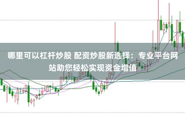 哪里可以杠杆炒股 配资炒股新选择：专业平台网站助您轻松实现资金增值